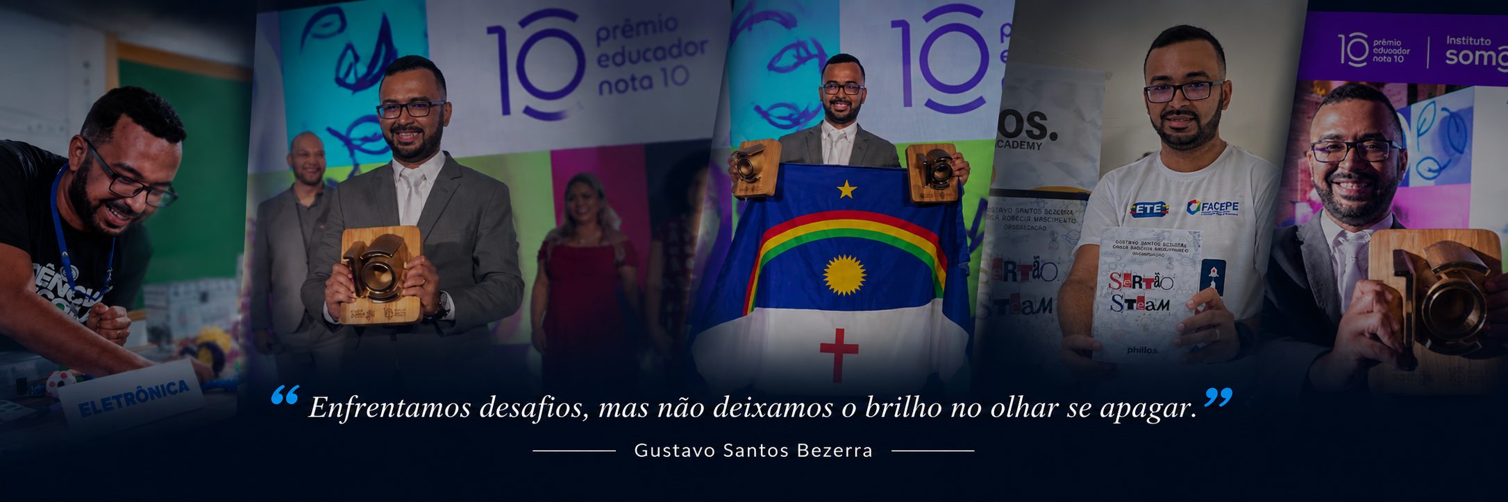 Fotos do professor Gustavo Santos Bezerra recebendo o Prêmio Educador Nota 10, com estudantes e no SerTÃO STEAM, com a frase: Enfrentamos desafios, mas não deixamos o brilho no olhar se apagar. Gustavo Santos Bezerra.